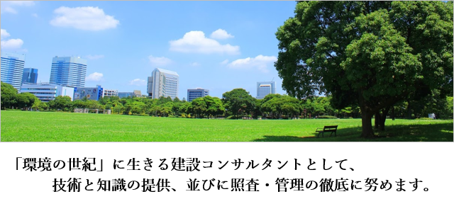 「環境の世紀」に生きる建設コンサルタントとして、技術と知識の提供、並びに照査・管理の徹底に努めます。